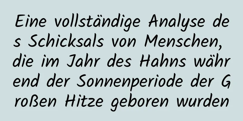 Eine vollständige Analyse des Schicksals von Menschen, die im Jahr des Hahns während der Sonnenperiode der Großen Hitze geboren wurden