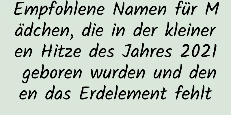 Empfohlene Namen für Mädchen, die in der kleineren Hitze des Jahres 2021 geboren wurden und denen das Erdelement fehlt