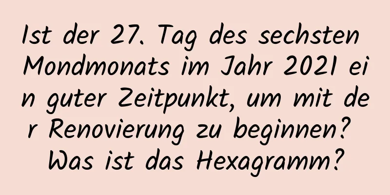 Ist der 27. Tag des sechsten Mondmonats im Jahr 2021 ein guter Zeitpunkt, um mit der Renovierung zu beginnen? Was ist das Hexagramm?