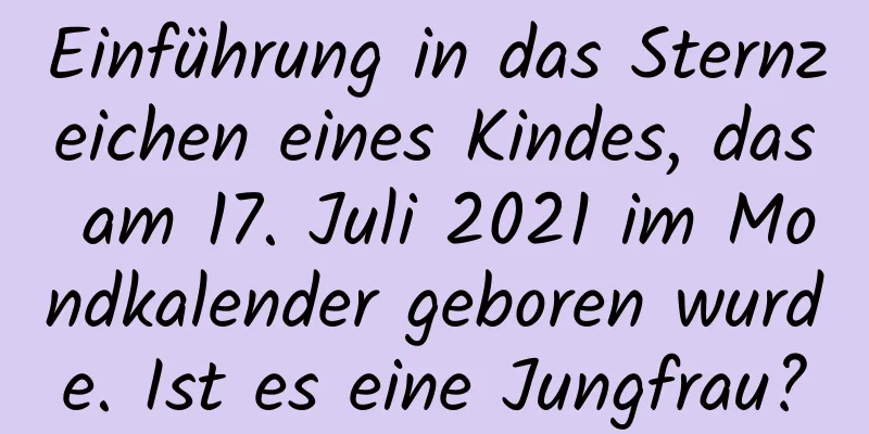 Einführung in das Sternzeichen eines Kindes, das am 17. Juli 2021 im Mondkalender geboren wurde. Ist es eine Jungfrau?