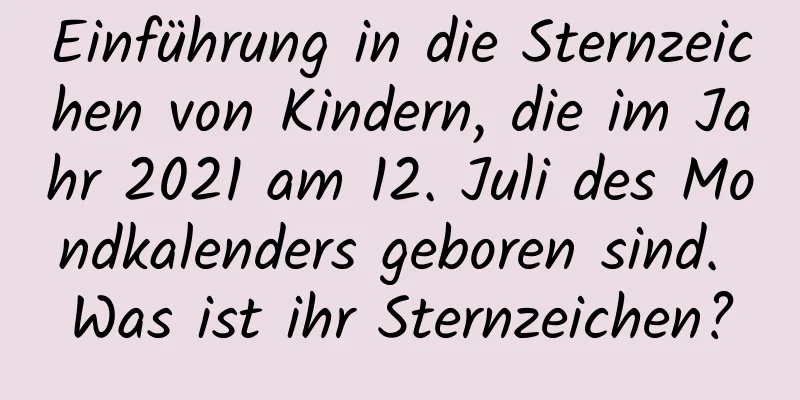 Einführung in die Sternzeichen von Kindern, die im Jahr 2021 am 12. Juli des Mondkalenders geboren sind. Was ist ihr Sternzeichen?