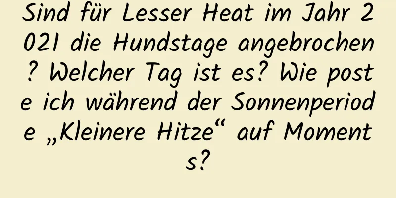 Sind für Lesser Heat im Jahr 2021 die Hundstage angebrochen? Welcher Tag ist es? Wie poste ich während der Sonnenperiode „Kleinere Hitze“ auf Moments?