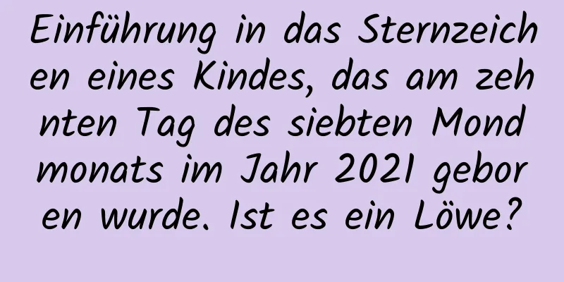 Einführung in das Sternzeichen eines Kindes, das am zehnten Tag des siebten Mondmonats im Jahr 2021 geboren wurde. Ist es ein Löwe?