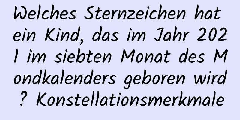 Welches Sternzeichen hat ein Kind, das im Jahr 2021 im siebten Monat des Mondkalenders geboren wird? Konstellationsmerkmale