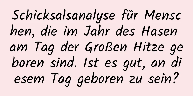 Schicksalsanalyse für Menschen, die im Jahr des Hasen am Tag der Großen Hitze geboren sind. Ist es gut, an diesem Tag geboren zu sein?