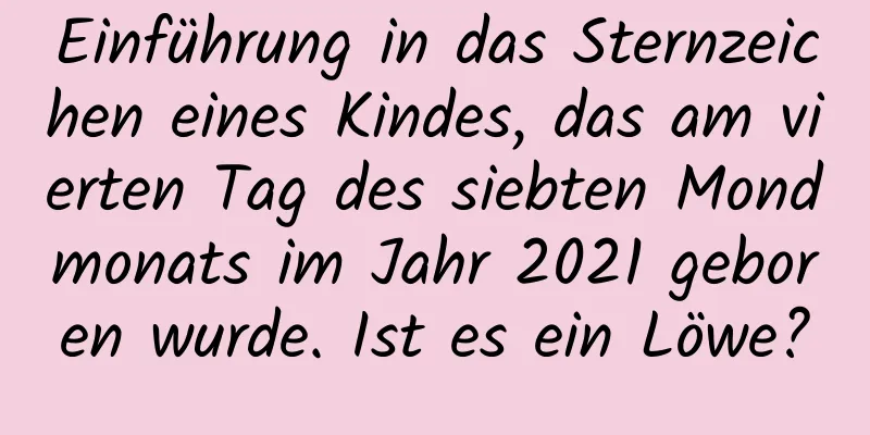 Einführung in das Sternzeichen eines Kindes, das am vierten Tag des siebten Mondmonats im Jahr 2021 geboren wurde. Ist es ein Löwe?