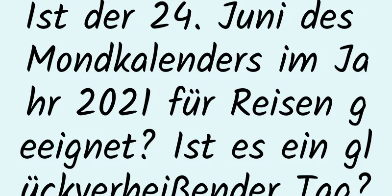 Ist der 24. Juni des Mondkalenders im Jahr 2021 für Reisen geeignet? Ist es ein glückverheißender Tag?