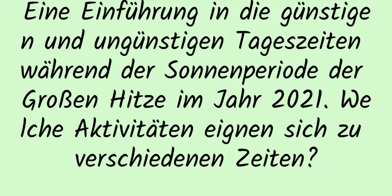 Eine Einführung in die günstigen und ungünstigen Tageszeiten während der Sonnenperiode der Großen Hitze im Jahr 2021. Welche Aktivitäten eignen sich zu verschiedenen Zeiten?