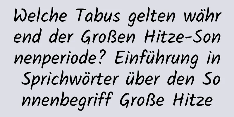 Welche Tabus gelten während der Großen Hitze-Sonnenperiode? Einführung in Sprichwörter über den Sonnenbegriff Große Hitze