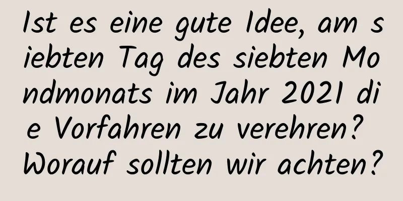 Ist es eine gute Idee, am siebten Tag des siebten Mondmonats im Jahr 2021 die Vorfahren zu verehren? Worauf sollten wir achten?