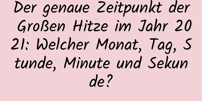 Der genaue Zeitpunkt der Großen Hitze im Jahr 2021: Welcher Monat, Tag, Stunde, Minute und Sekunde?