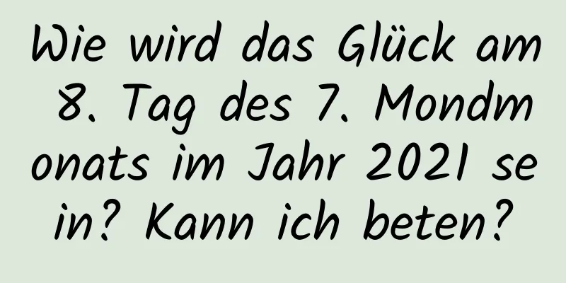 Wie wird das Glück am 8. Tag des 7. Mondmonats im Jahr 2021 sein? Kann ich beten?