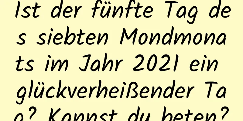 Ist der fünfte Tag des siebten Mondmonats im Jahr 2021 ein glückverheißender Tag? Kannst du beten?