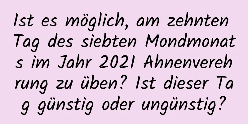 Ist es möglich, am zehnten Tag des siebten Mondmonats im Jahr 2021 Ahnenverehrung zu üben? Ist dieser Tag günstig oder ungünstig?