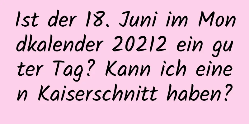 Ist der 18. Juni im Mondkalender 20212 ein guter Tag? Kann ich einen Kaiserschnitt haben?