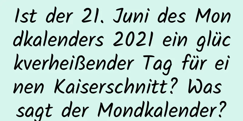 Ist der 21. Juni des Mondkalenders 2021 ein glückverheißender Tag für einen Kaiserschnitt? Was sagt der Mondkalender?