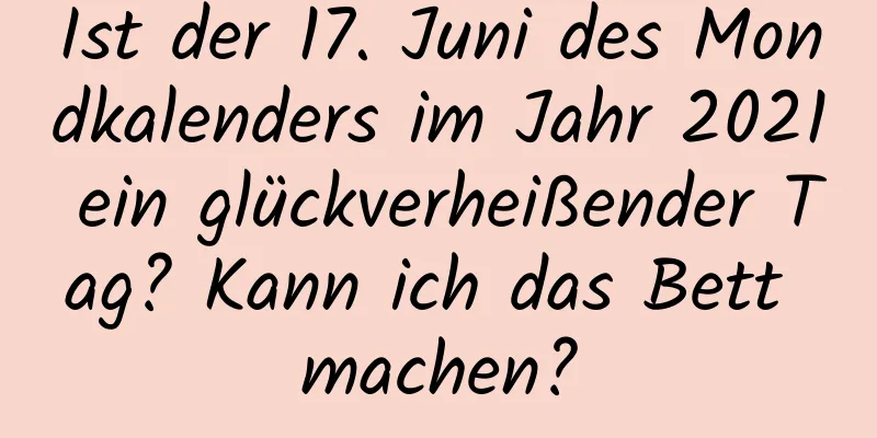 Ist der 17. Juni des Mondkalenders im Jahr 2021 ein glückverheißender Tag? Kann ich das Bett machen?