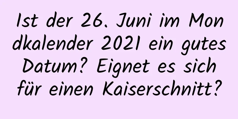 Ist der 26. Juni im Mondkalender 2021 ein gutes Datum? Eignet es sich für einen Kaiserschnitt?