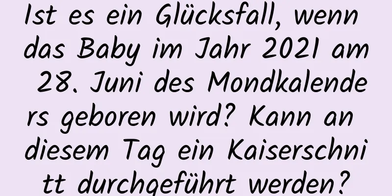 Ist es ein Glücksfall, wenn das Baby im Jahr 2021 am 28. Juni des Mondkalenders geboren wird? Kann an diesem Tag ein Kaiserschnitt durchgeführt werden?