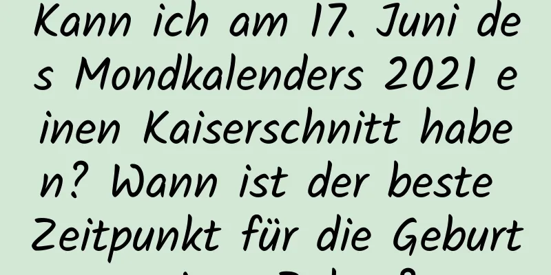 Kann ich am 17. Juni des Mondkalenders 2021 einen Kaiserschnitt haben? Wann ist der beste Zeitpunkt für die Geburt eines Babys?