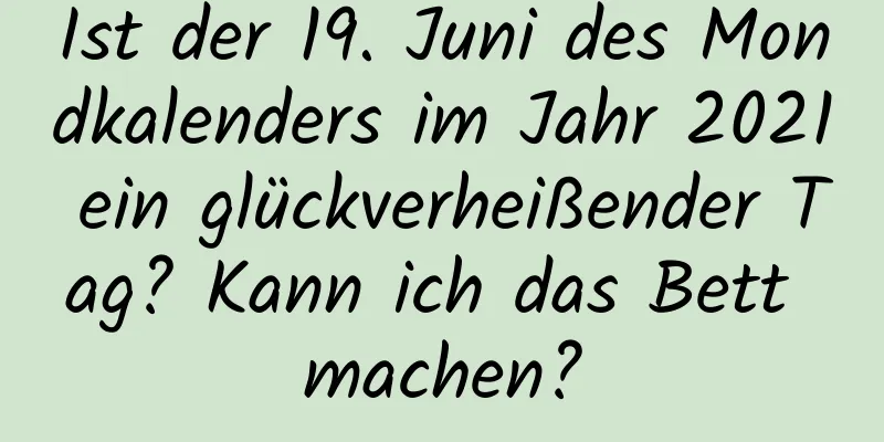 Ist der 19. Juni des Mondkalenders im Jahr 2021 ein glückverheißender Tag? Kann ich das Bett machen?