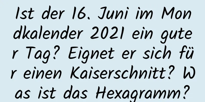 Ist der 16. Juni im Mondkalender 2021 ein guter Tag? Eignet er sich für einen Kaiserschnitt? Was ist das Hexagramm?