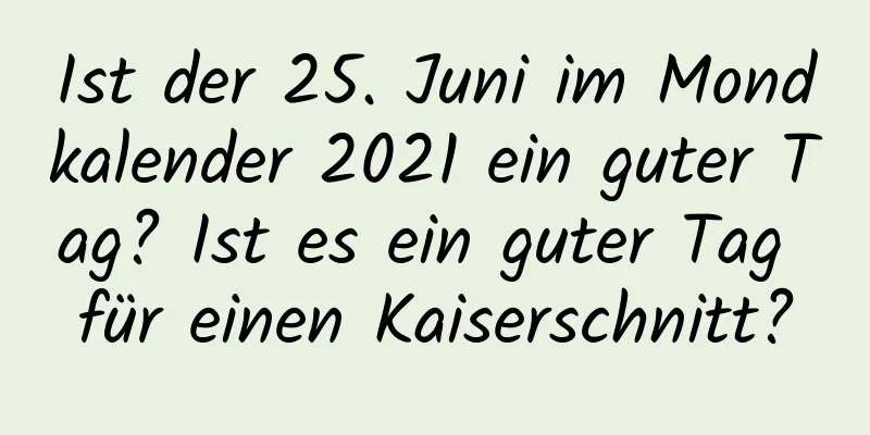 Ist der 25. Juni im Mondkalender 2021 ein guter Tag? Ist es ein guter Tag für einen Kaiserschnitt?