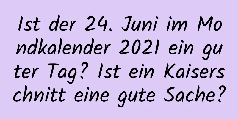 Ist der 24. Juni im Mondkalender 2021 ein guter Tag? Ist ein Kaiserschnitt eine gute Sache?