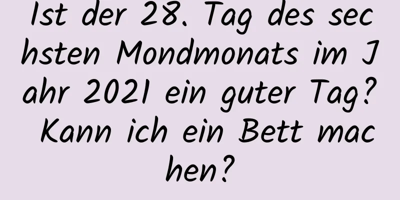 Ist der 28. Tag des sechsten Mondmonats im Jahr 2021 ein guter Tag? Kann ich ein Bett machen?