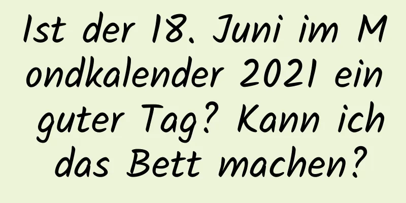 Ist der 18. Juni im Mondkalender 2021 ein guter Tag? Kann ich das Bett machen?