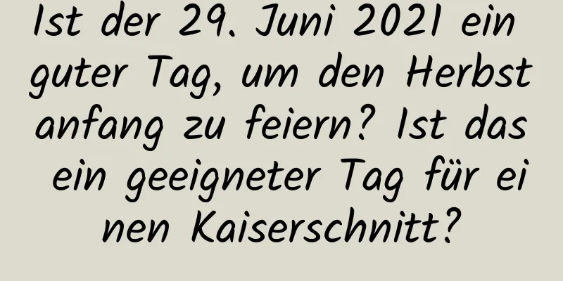 Ist der 29. Juni 2021 ein guter Tag, um den Herbstanfang zu feiern? Ist das ein geeigneter Tag für einen Kaiserschnitt?