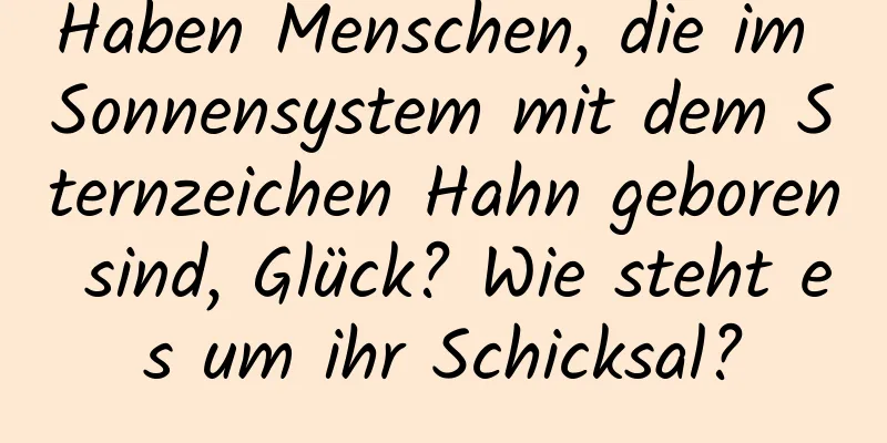 Haben Menschen, die im Sonnensystem mit dem Sternzeichen Hahn geboren sind, Glück? Wie steht es um ihr Schicksal?