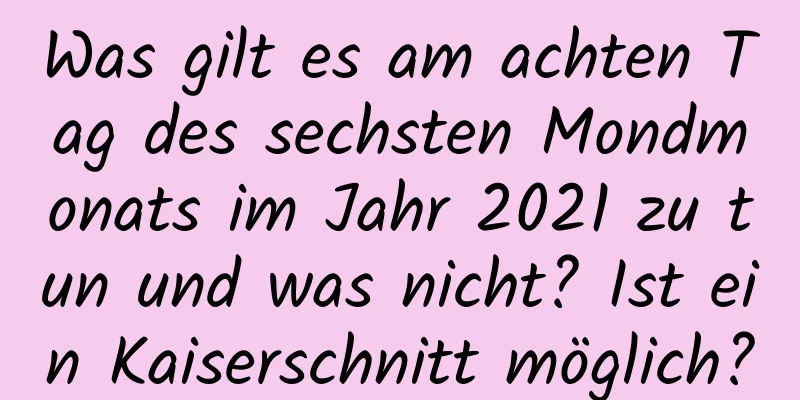 Was gilt es am achten Tag des sechsten Mondmonats im Jahr 2021 zu tun und was nicht? Ist ein Kaiserschnitt möglich?