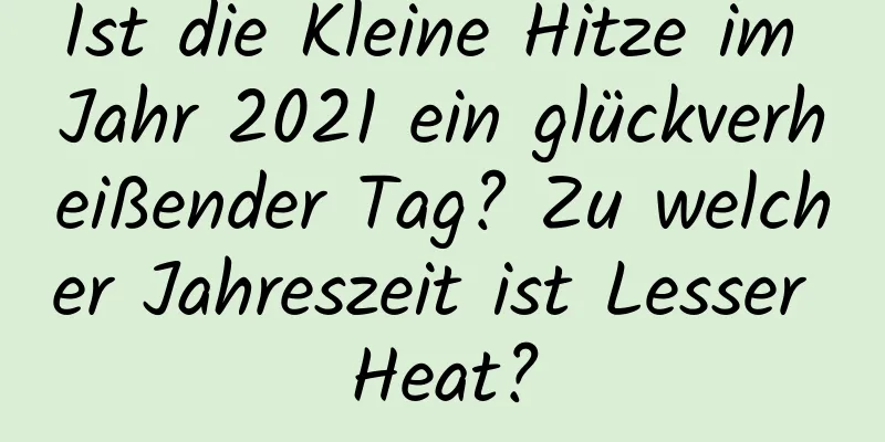 Ist die Kleine Hitze im Jahr 2021 ein glückverheißender Tag? Zu welcher Jahreszeit ist Lesser Heat?