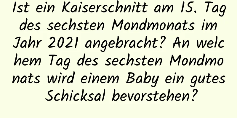 Ist ein Kaiserschnitt am 15. Tag des sechsten Mondmonats im Jahr 2021 angebracht? An welchem ​​Tag des sechsten Mondmonats wird einem Baby ein gutes Schicksal bevorstehen?