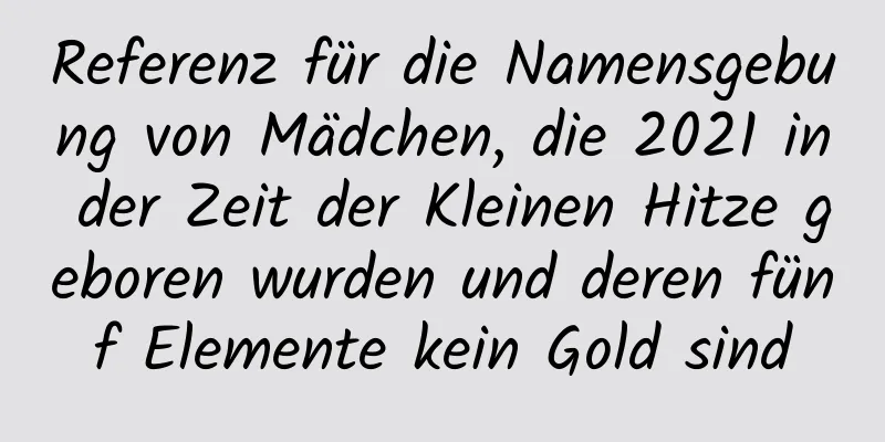 Referenz für die Namensgebung von Mädchen, die 2021 in der Zeit der Kleinen Hitze geboren wurden und deren fünf Elemente kein Gold sind