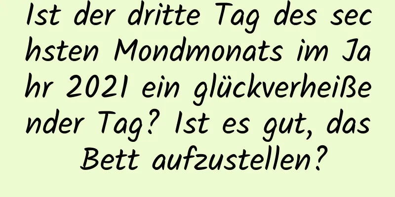 Ist der dritte Tag des sechsten Mondmonats im Jahr 2021 ein glückverheißender Tag? Ist es gut, das Bett aufzustellen?