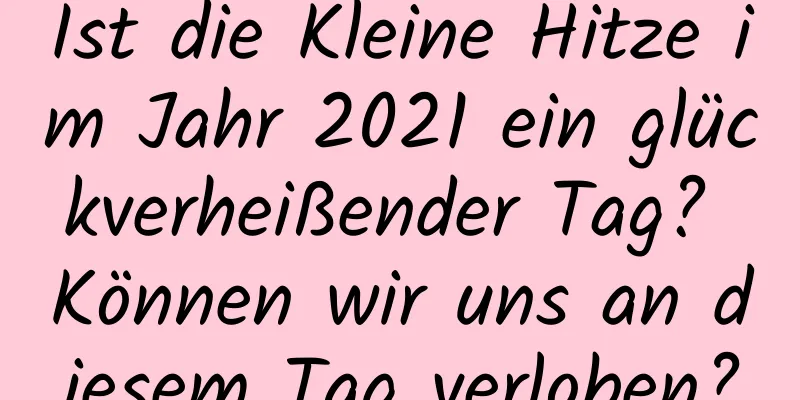 Ist die Kleine Hitze im Jahr 2021 ein glückverheißender Tag? Können wir uns an diesem Tag verloben?