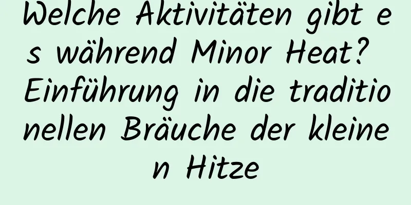 Welche Aktivitäten gibt es während Minor Heat? Einführung in die traditionellen Bräuche der kleinen Hitze