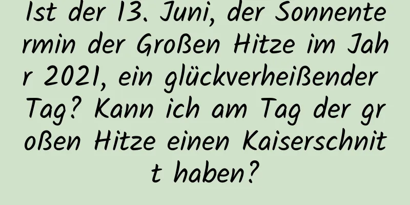 Ist der 13. Juni, der Sonnentermin der Großen Hitze im Jahr 2021, ein glückverheißender Tag? Kann ich am Tag der großen Hitze einen Kaiserschnitt haben?