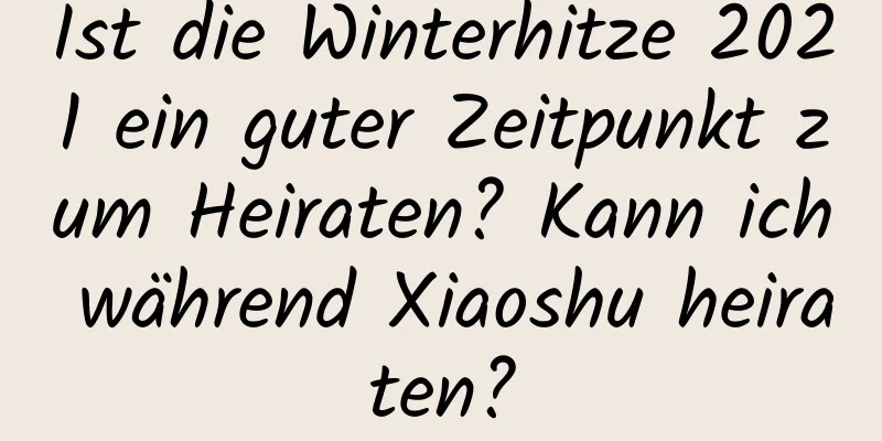 Ist die Winterhitze 2021 ein guter Zeitpunkt zum Heiraten? Kann ich während Xiaoshu heiraten?