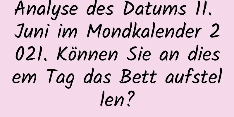 Analyse des Datums 11. Juni im Mondkalender 2021. Können Sie an diesem Tag das Bett aufstellen?