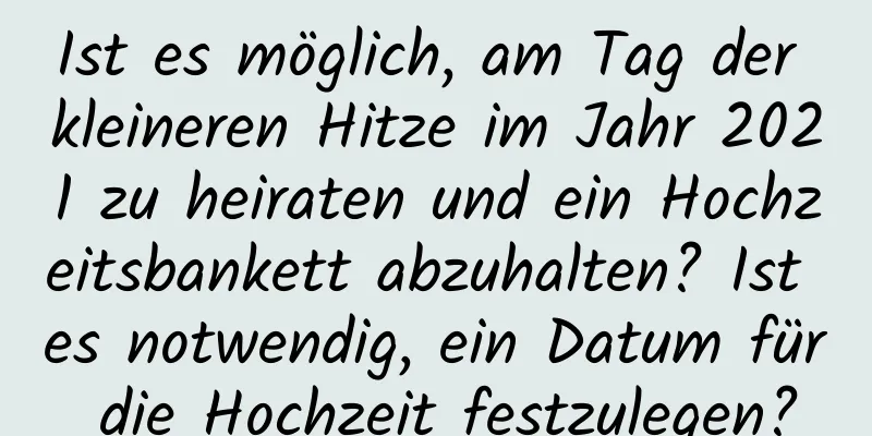 Ist es möglich, am Tag der kleineren Hitze im Jahr 2021 zu heiraten und ein Hochzeitsbankett abzuhalten? Ist es notwendig, ein Datum für die Hochzeit festzulegen?