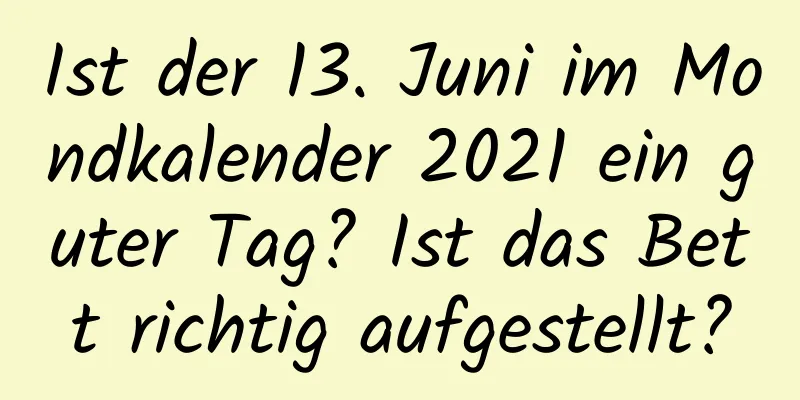 Ist der 13. Juni im Mondkalender 2021 ein guter Tag? Ist das Bett richtig aufgestellt?