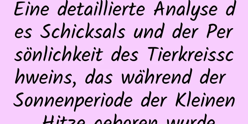 Eine detaillierte Analyse des Schicksals und der Persönlichkeit des Tierkreisschweins, das während der Sonnenperiode der Kleinen Hitze geboren wurde