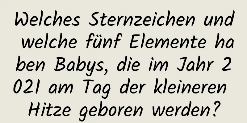 Welches Sternzeichen und welche fünf Elemente haben Babys, die im Jahr 2021 am Tag der kleineren Hitze geboren werden?