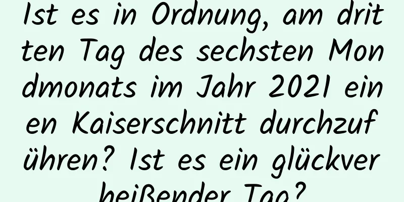 Ist es in Ordnung, am dritten Tag des sechsten Mondmonats im Jahr 2021 einen Kaiserschnitt durchzuführen? Ist es ein glückverheißender Tag?