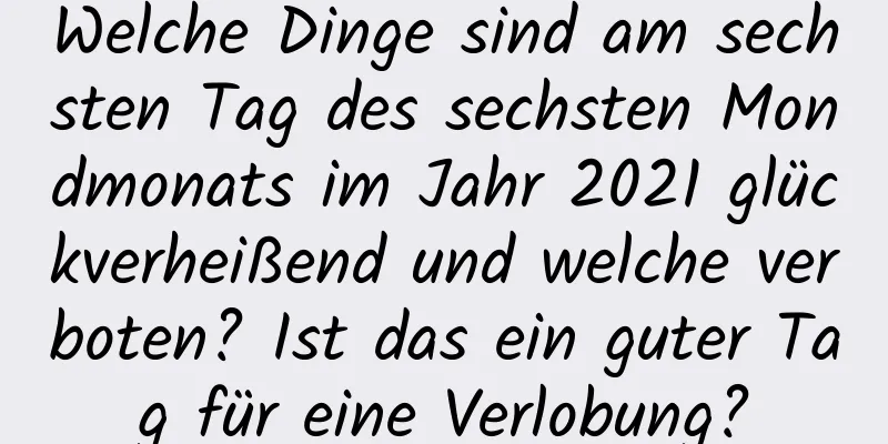 Welche Dinge sind am sechsten Tag des sechsten Mondmonats im Jahr 2021 glückverheißend und welche verboten? Ist das ein guter Tag für eine Verlobung?