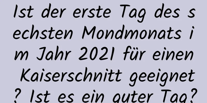 Ist der erste Tag des sechsten Mondmonats im Jahr 2021 für einen Kaiserschnitt geeignet? Ist es ein guter Tag?