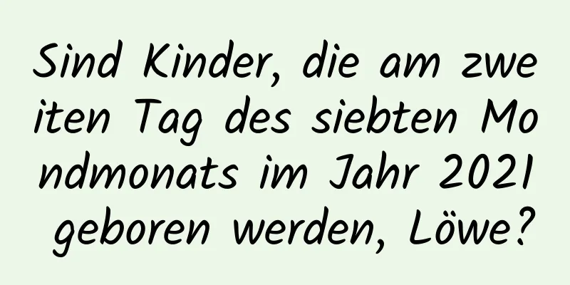 Sind Kinder, die am zweiten Tag des siebten Mondmonats im Jahr 2021 geboren werden, Löwe?